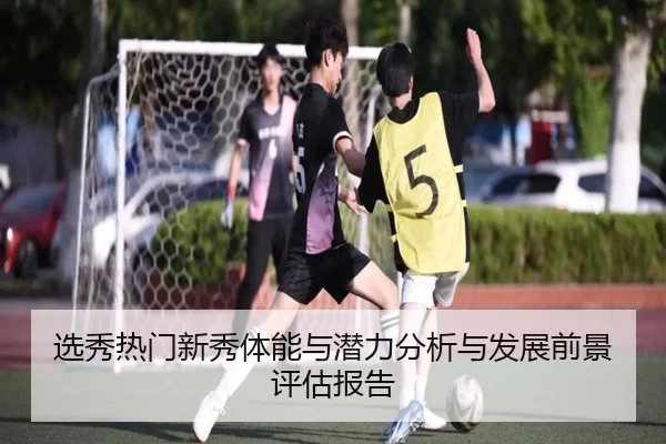 选秀热门新秀体能与潜力分析与发展前景评估报告