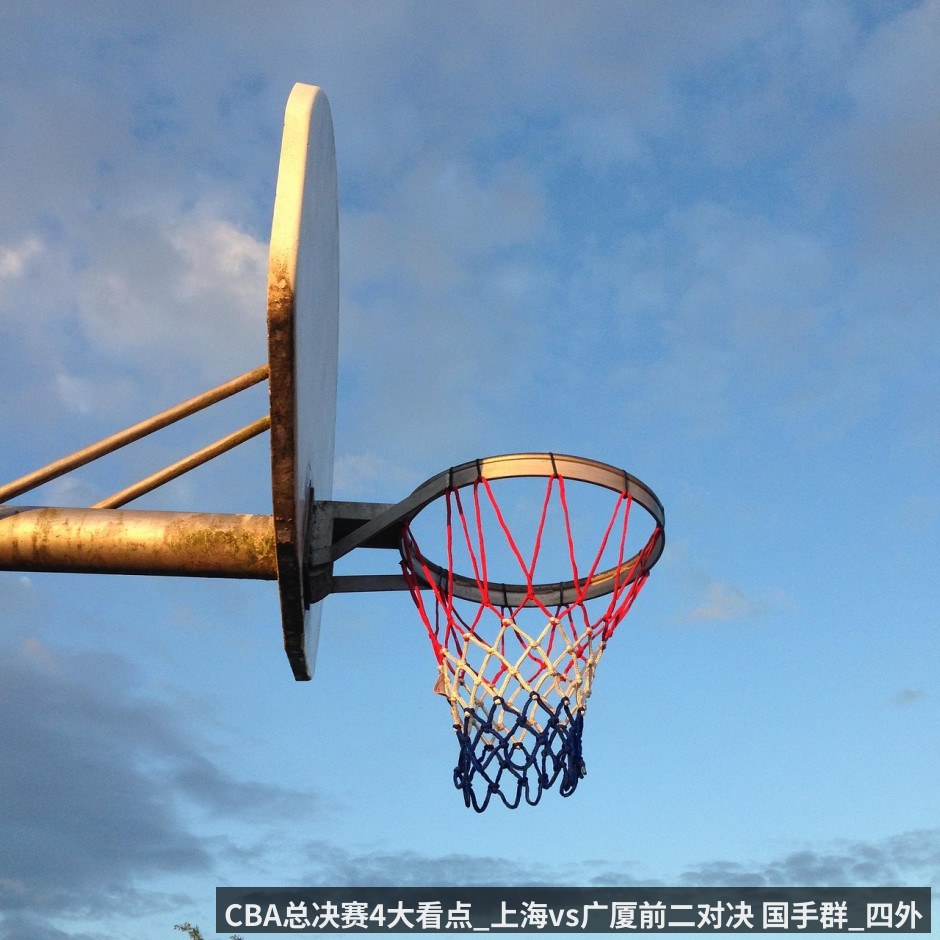 CBA总决赛4大看点_上海vs广厦前二对决 国手群_四外援PK 附上海VS广厦直播